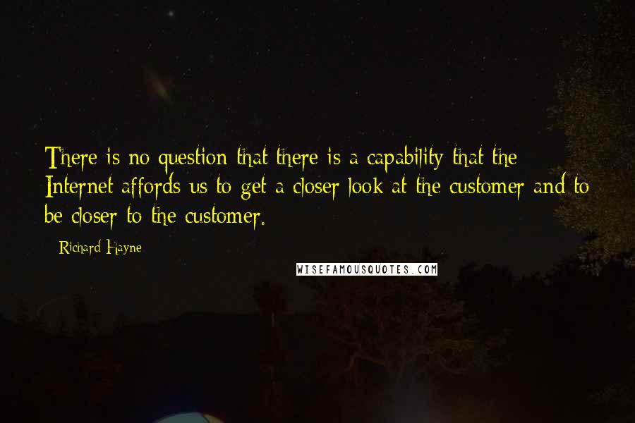 Richard Hayne Quotes: There is no question that there is a capability that the Internet affords us to get a closer look at the customer and to be closer to the customer.