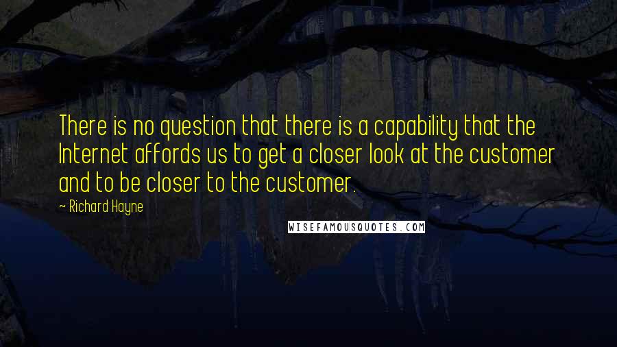 Richard Hayne Quotes: There is no question that there is a capability that the Internet affords us to get a closer look at the customer and to be closer to the customer.
