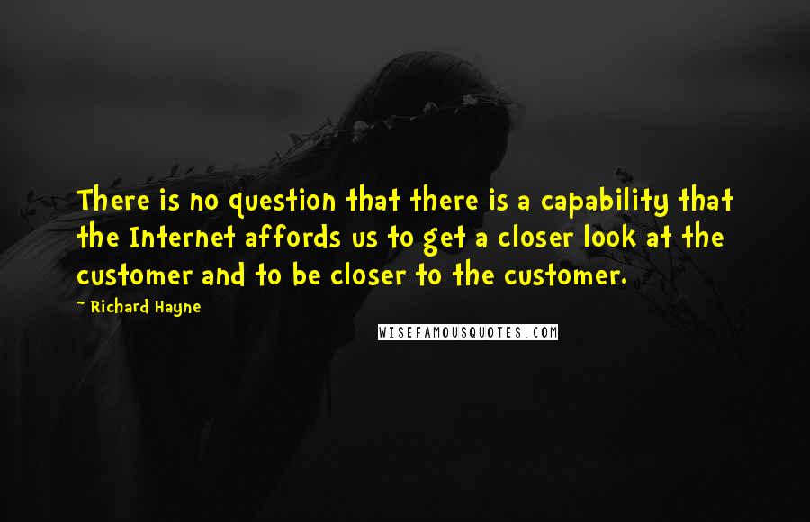 Richard Hayne Quotes: There is no question that there is a capability that the Internet affords us to get a closer look at the customer and to be closer to the customer.