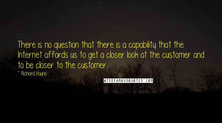 Richard Hayne Quotes: There is no question that there is a capability that the Internet affords us to get a closer look at the customer and to be closer to the customer.