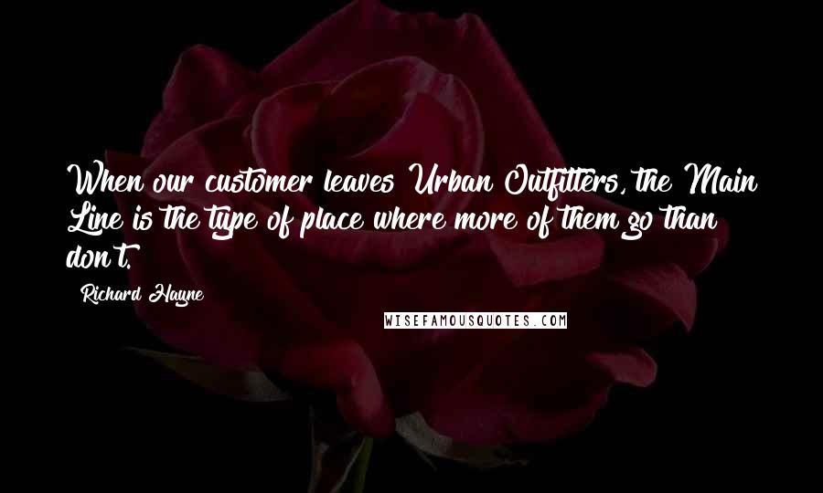 Richard Hayne Quotes: When our customer leaves Urban Outfitters, the Main Line is the type of place where more of them go than don't.