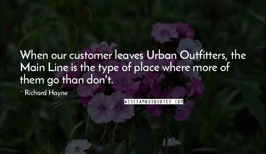 Richard Hayne Quotes: When our customer leaves Urban Outfitters, the Main Line is the type of place where more of them go than don't.