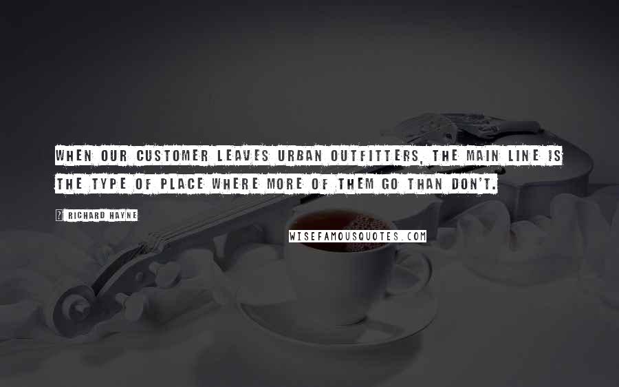 Richard Hayne Quotes: When our customer leaves Urban Outfitters, the Main Line is the type of place where more of them go than don't.