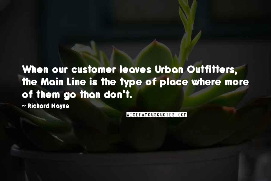 Richard Hayne Quotes: When our customer leaves Urban Outfitters, the Main Line is the type of place where more of them go than don't.