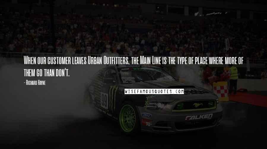 Richard Hayne Quotes: When our customer leaves Urban Outfitters, the Main Line is the type of place where more of them go than don't.