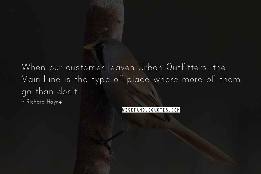 Richard Hayne Quotes: When our customer leaves Urban Outfitters, the Main Line is the type of place where more of them go than don't.