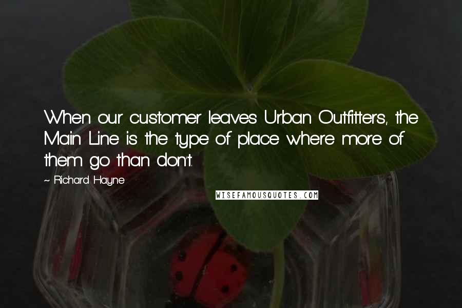 Richard Hayne Quotes: When our customer leaves Urban Outfitters, the Main Line is the type of place where more of them go than don't.