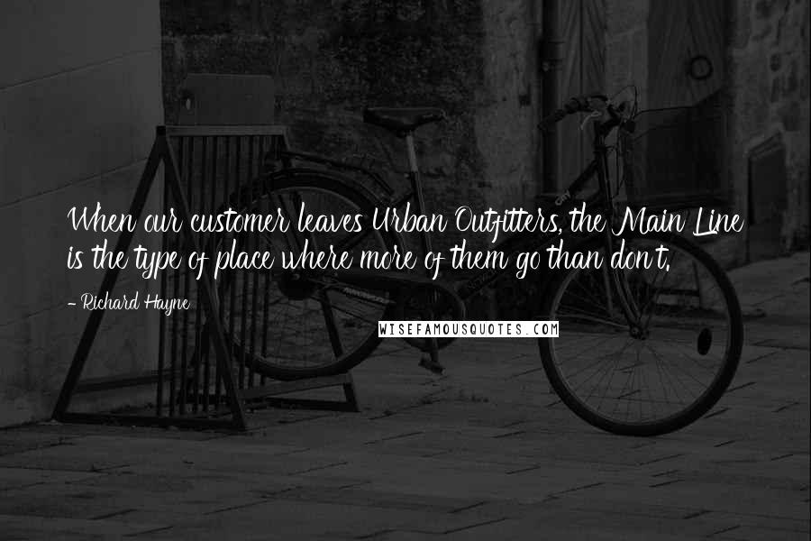 Richard Hayne Quotes: When our customer leaves Urban Outfitters, the Main Line is the type of place where more of them go than don't.