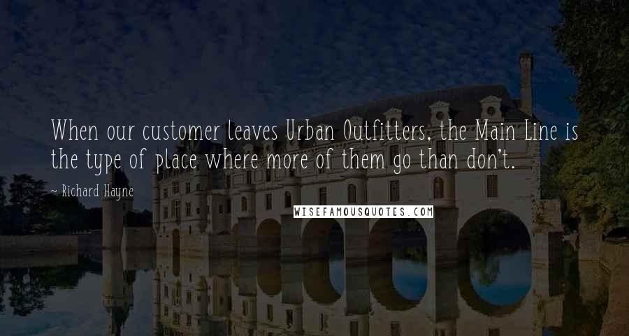 Richard Hayne Quotes: When our customer leaves Urban Outfitters, the Main Line is the type of place where more of them go than don't.