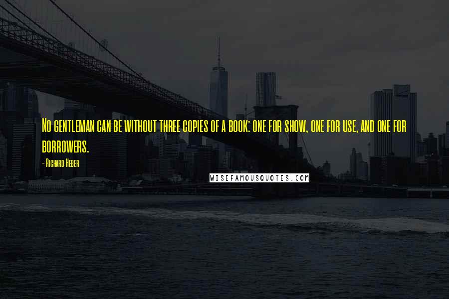 Richard Heber Quotes: No gentleman can be without three copies of a book: one for show, one for use, and one for borrowers.