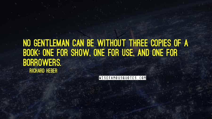Richard Heber Quotes: No gentleman can be without three copies of a book: one for show, one for use, and one for borrowers.