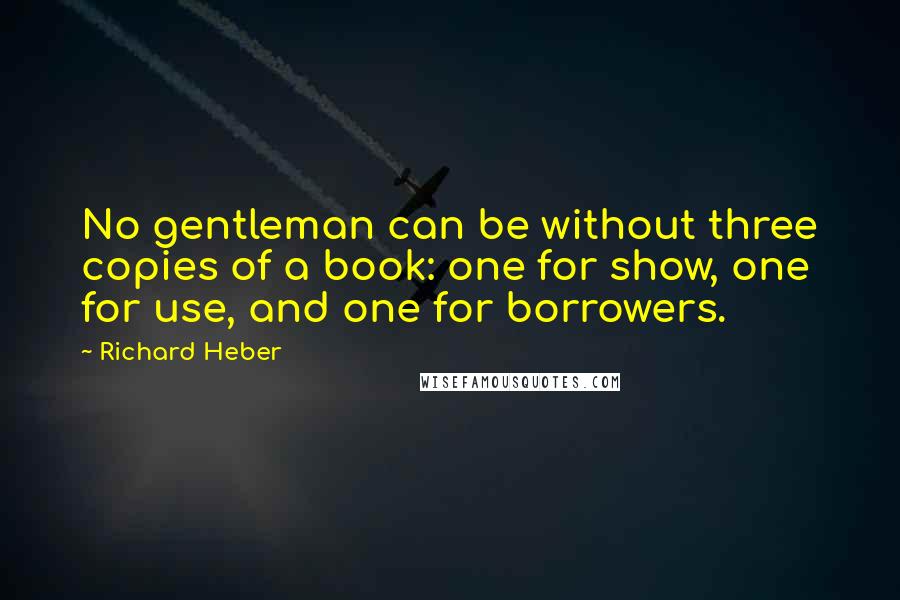 Richard Heber Quotes: No gentleman can be without three copies of a book: one for show, one for use, and one for borrowers.