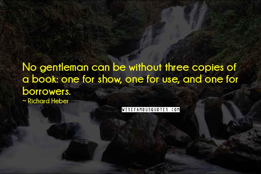 Richard Heber Quotes: No gentleman can be without three copies of a book: one for show, one for use, and one for borrowers.