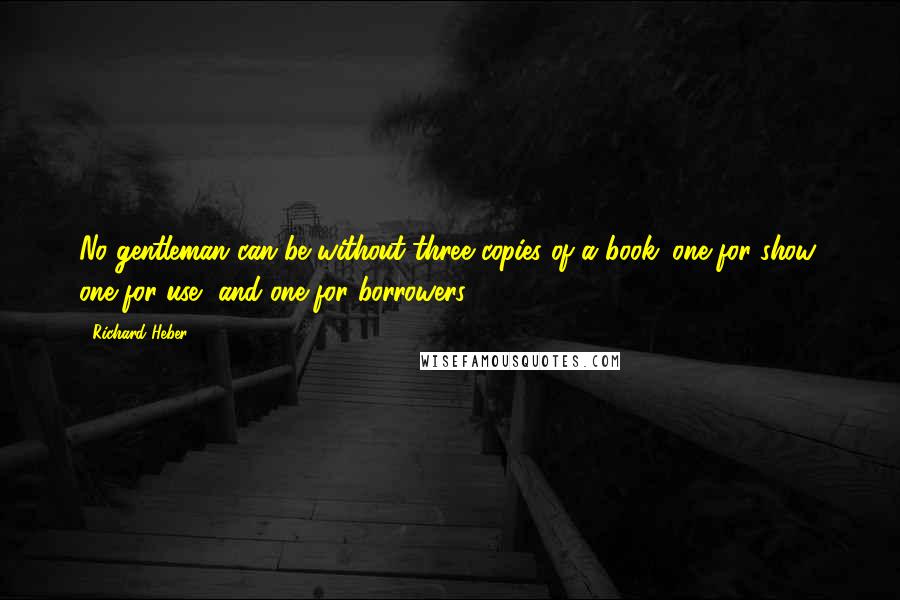 Richard Heber Quotes: No gentleman can be without three copies of a book: one for show, one for use, and one for borrowers.
