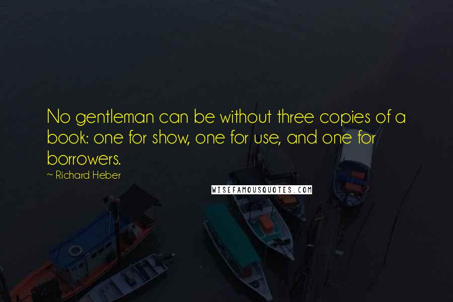 Richard Heber Quotes: No gentleman can be without three copies of a book: one for show, one for use, and one for borrowers.