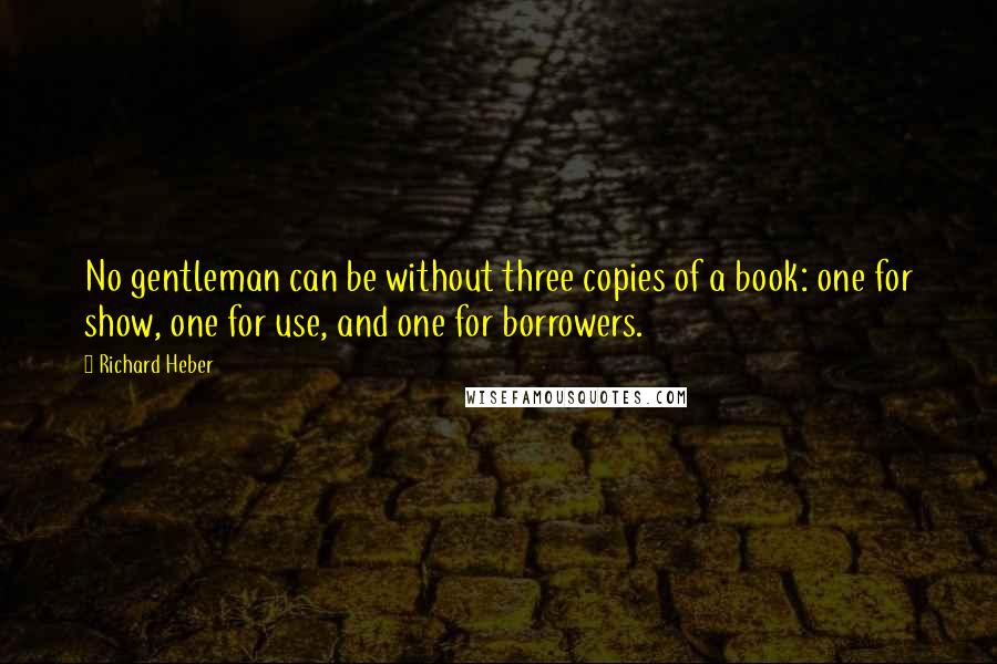 Richard Heber Quotes: No gentleman can be without three copies of a book: one for show, one for use, and one for borrowers.