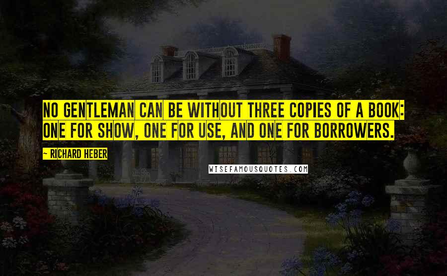 Richard Heber Quotes: No gentleman can be without three copies of a book: one for show, one for use, and one for borrowers.