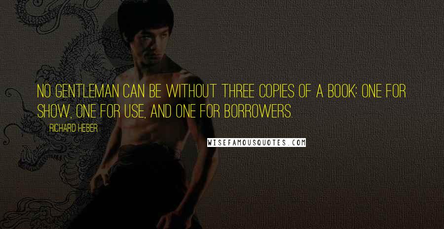 Richard Heber Quotes: No gentleman can be without three copies of a book: one for show, one for use, and one for borrowers.