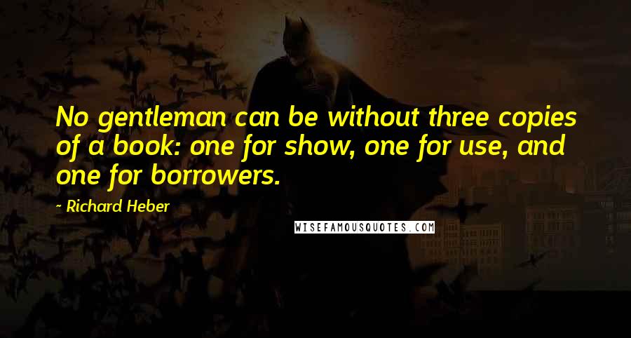 Richard Heber Quotes: No gentleman can be without three copies of a book: one for show, one for use, and one for borrowers.