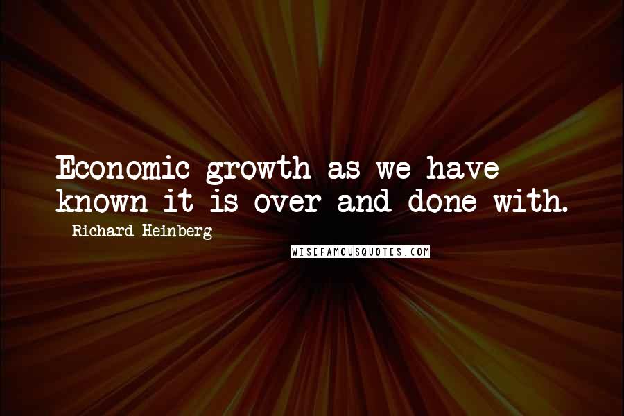 Richard Heinberg Quotes: Economic growth as we have known it is over and done with.