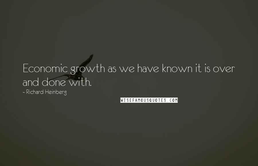 Richard Heinberg Quotes: Economic growth as we have known it is over and done with.