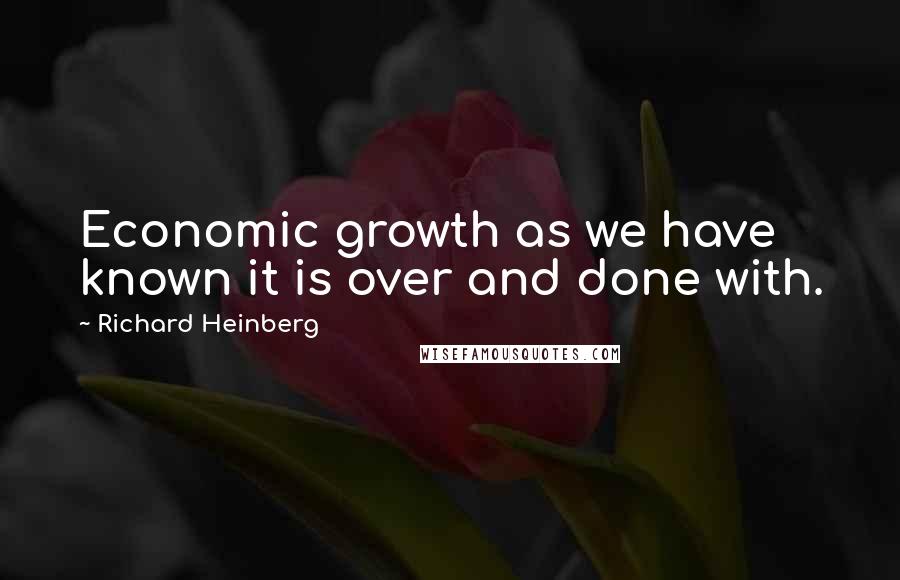 Richard Heinberg Quotes: Economic growth as we have known it is over and done with.