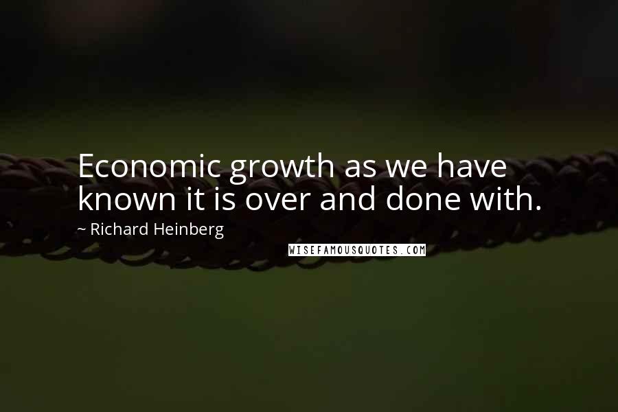 Richard Heinberg Quotes: Economic growth as we have known it is over and done with.
