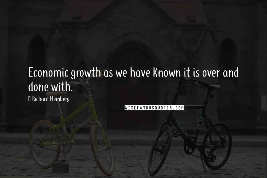 Richard Heinberg Quotes: Economic growth as we have known it is over and done with.