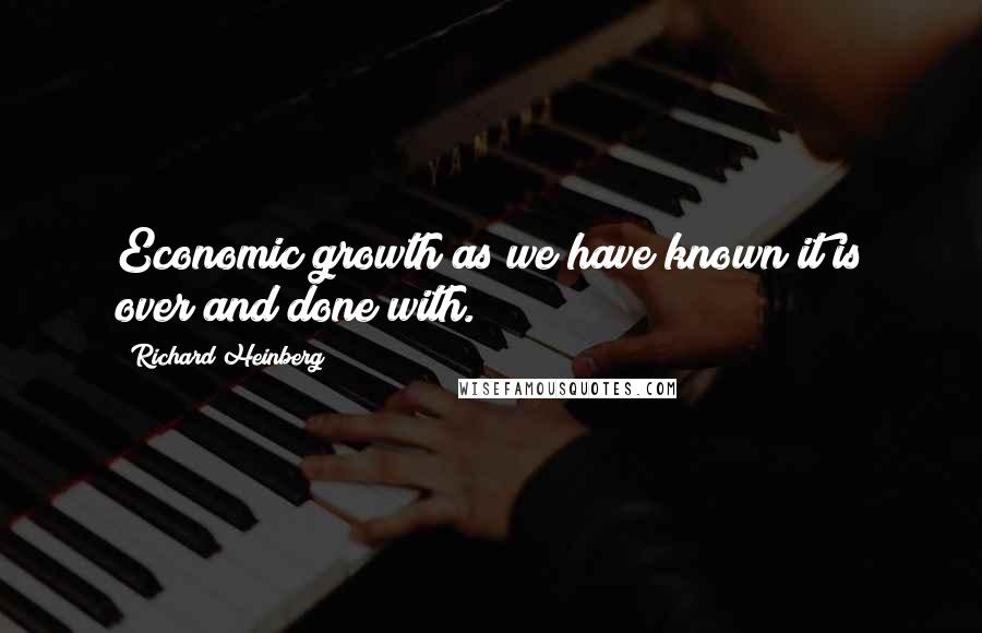 Richard Heinberg Quotes: Economic growth as we have known it is over and done with.