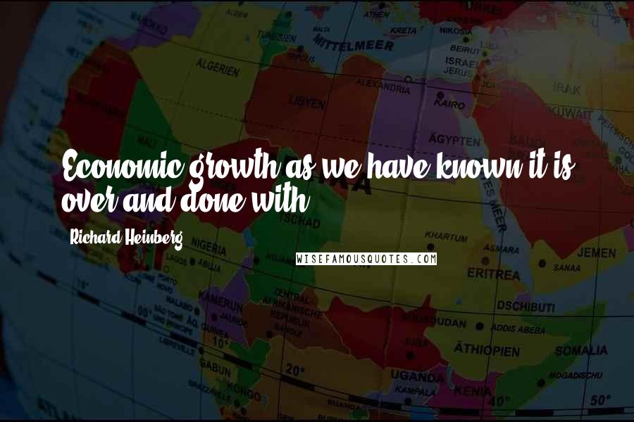 Richard Heinberg Quotes: Economic growth as we have known it is over and done with.