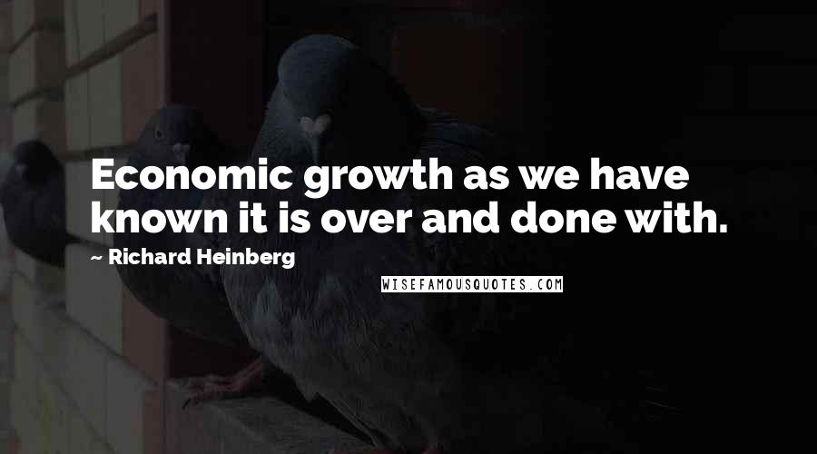 Richard Heinberg Quotes: Economic growth as we have known it is over and done with.