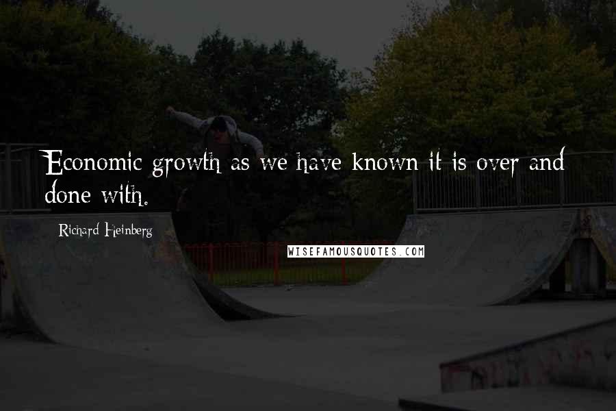 Richard Heinberg Quotes: Economic growth as we have known it is over and done with.
