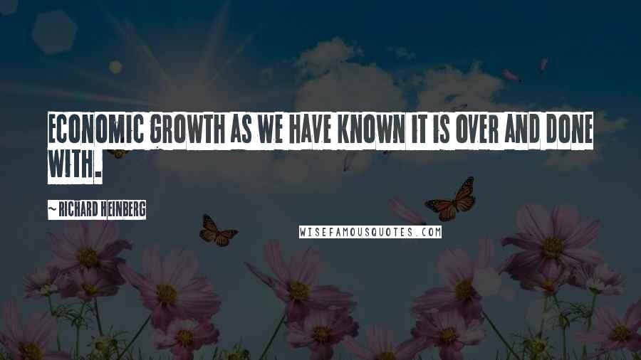 Richard Heinberg Quotes: Economic growth as we have known it is over and done with.