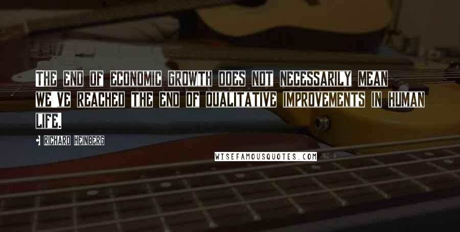 Richard Heinberg Quotes: The end of economic growth does not necessarily mean we've reached the end of qualitative improvements in human life.