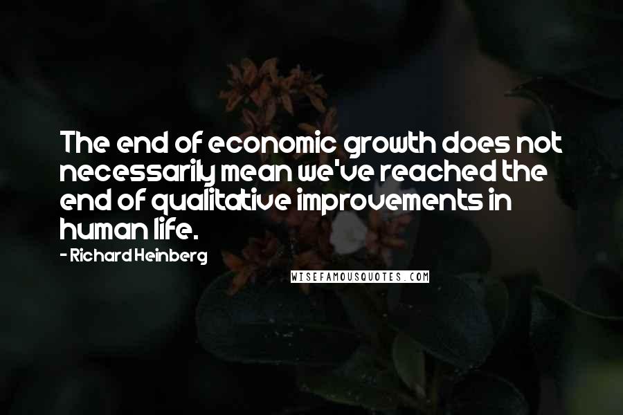 Richard Heinberg Quotes: The end of economic growth does not necessarily mean we've reached the end of qualitative improvements in human life.