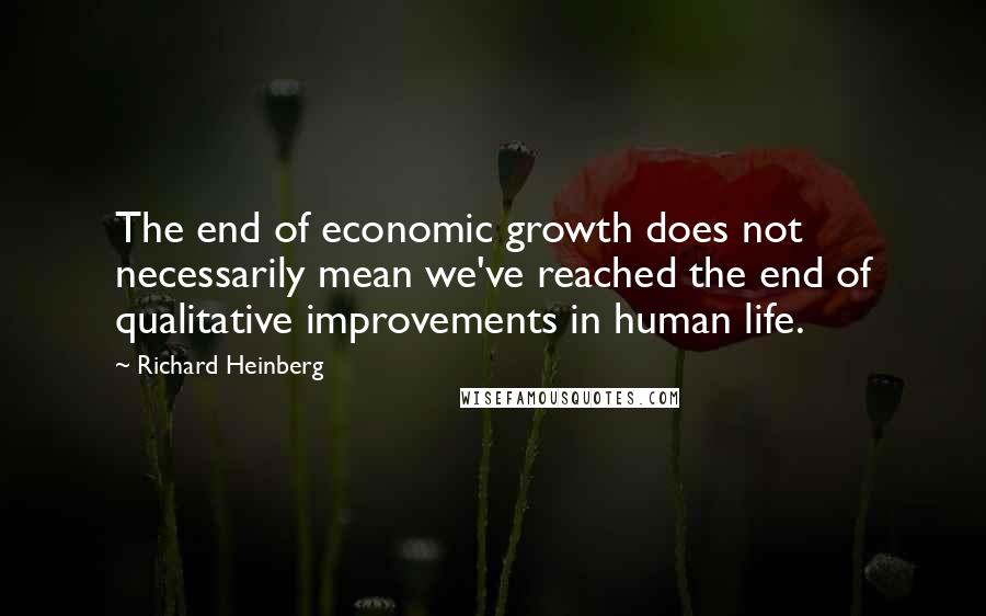 Richard Heinberg Quotes: The end of economic growth does not necessarily mean we've reached the end of qualitative improvements in human life.