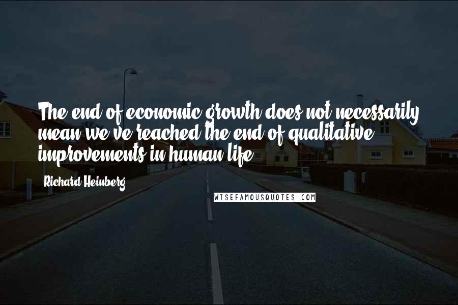 Richard Heinberg Quotes: The end of economic growth does not necessarily mean we've reached the end of qualitative improvements in human life.