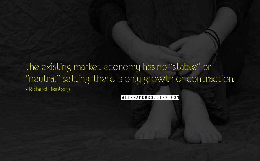 Richard Heinberg Quotes: the existing market economy has no "stable" or "neutral" setting: there is only growth or contraction.