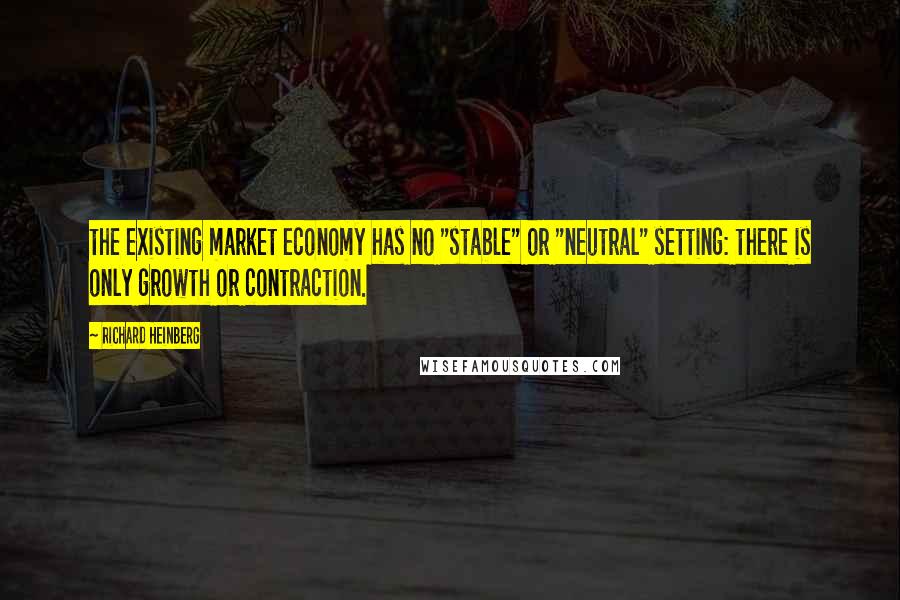 Richard Heinberg Quotes: the existing market economy has no "stable" or "neutral" setting: there is only growth or contraction.