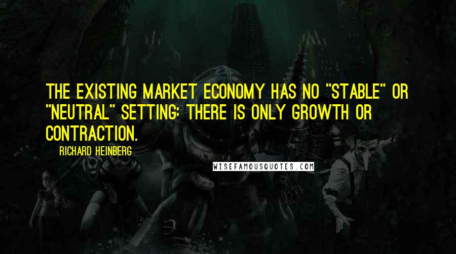 Richard Heinberg Quotes: the existing market economy has no "stable" or "neutral" setting: there is only growth or contraction.
