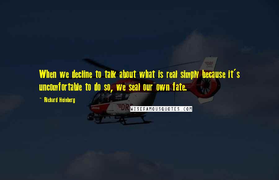 Richard Heinberg Quotes: When we decline to talk about what is real simply because it's uncomfortable to do so, we seal our own fate.