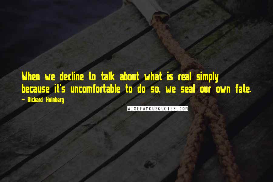 Richard Heinberg Quotes: When we decline to talk about what is real simply because it's uncomfortable to do so, we seal our own fate.