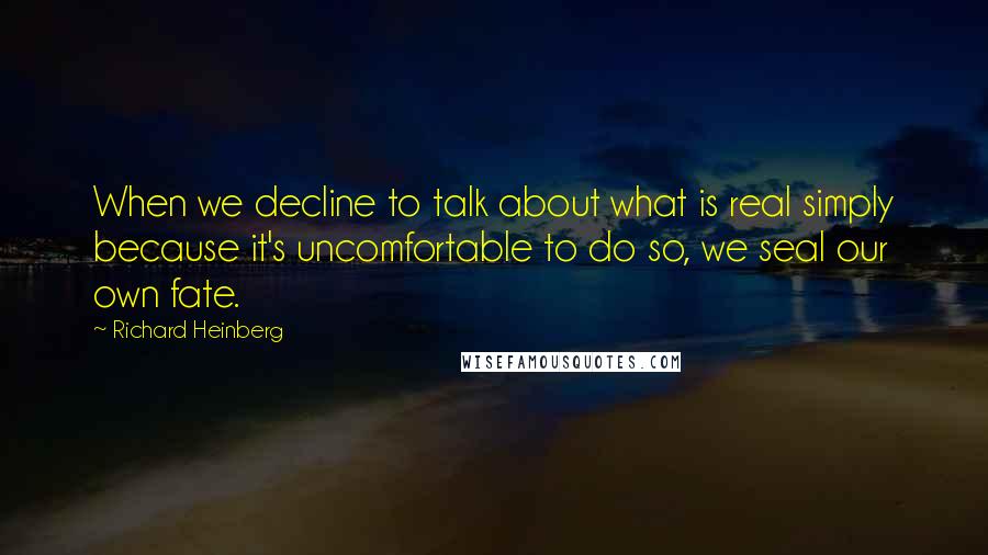 Richard Heinberg Quotes: When we decline to talk about what is real simply because it's uncomfortable to do so, we seal our own fate.