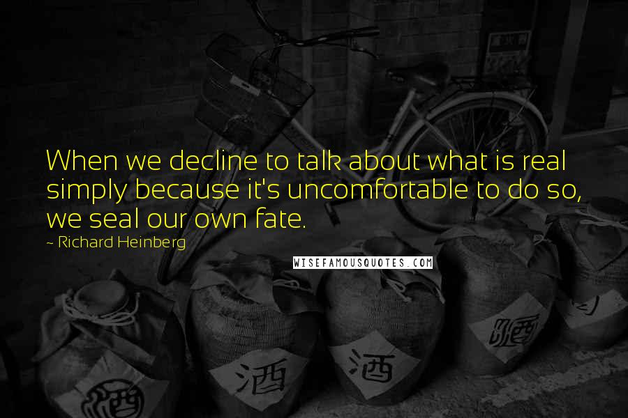 Richard Heinberg Quotes: When we decline to talk about what is real simply because it's uncomfortable to do so, we seal our own fate.
