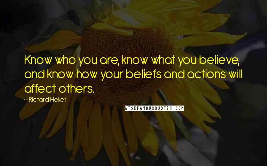 Richard Heket Quotes: Know who you are, know what you believe, and know how your beliefs and actions will affect others.