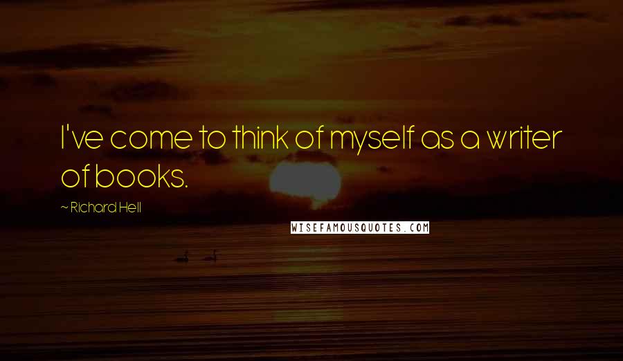 Richard Hell Quotes: I've come to think of myself as a writer of books.