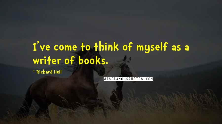 Richard Hell Quotes: I've come to think of myself as a writer of books.