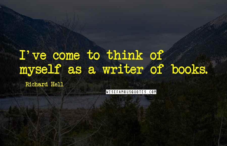 Richard Hell Quotes: I've come to think of myself as a writer of books.