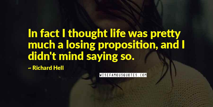 Richard Hell Quotes: In fact I thought life was pretty much a losing proposition, and I didn't mind saying so.