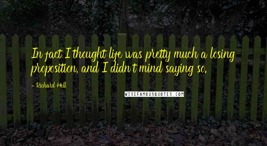 Richard Hell Quotes: In fact I thought life was pretty much a losing proposition, and I didn't mind saying so.